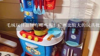 毛绒玩具品牌有哪些呢？广州比较大的玩具批发市场在哪里呢？