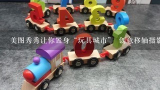 美图秀秀让你置身“玩具城市” 创意移轴摄影利器