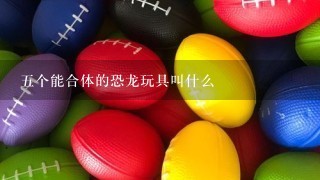 5个能合体的恐龙玩具叫什么