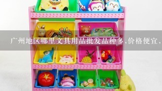 广州地区哪里文具用品批发品种多,价格便宜,多谢多谢