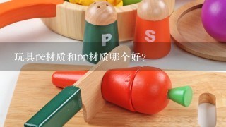 玩具pe材质和pp材质哪个好？