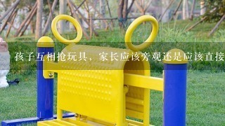 孩子互相抢玩具，家长应该旁观还是应该直接制止？