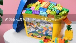 深圳市点漫玩具有限公司怎么样？