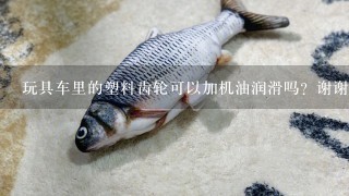 玩具车里的塑料齿轮可以加机油润滑吗？谢谢