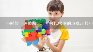 小时候1种像漏斗1样可以吹响的玻璃玩具叫什么？