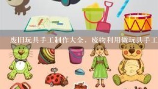 废旧玩具手工制作大全，废物利用做玩具手工制作100