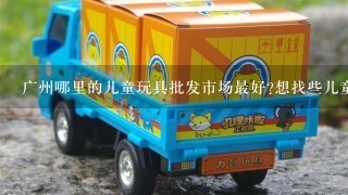 广州哪里的儿童玩具批发市场最好?想找些儿童玩具车批发