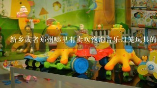 新乡或者郑州哪里有卖吹泡泡音乐灯笼玩具的