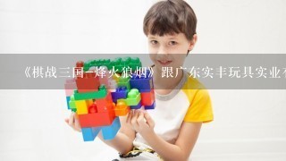 《棋战3国-烽火狼烟》跟广东实丰玩具实业有限公司有什么关系？
