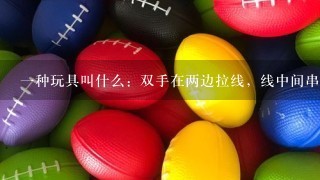 1种玩具叫什么：双手在两边拉线，线中间串1个圆形东西。