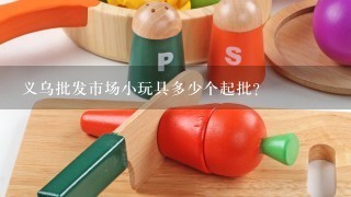 义乌批发市场小玩具多少个起批?