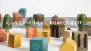 对小学生幼稚对成年人刚好的玩具都有哪些？为何这些