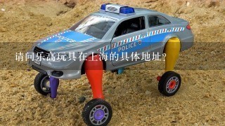 请问乐高玩具在上海的具体地址？