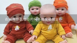 在扬州什么地方的玩具批发最便宜？