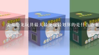 美泰恐龙玩具最大最便宜最划算的是什么恐龙玩具