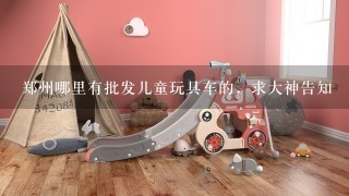 郑州哪里有批发儿童玩具车的，求大神告知