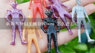 新版本梦幻主题公园boss 怎么进去吖