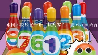求国际胶袋警告语（玩具0件，需求8国语言） 中文是：包装袋可能导致幼儿窒息，请小心处理