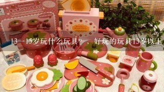 13115岁玩什么玩具？，好玩的玩具13岁以上