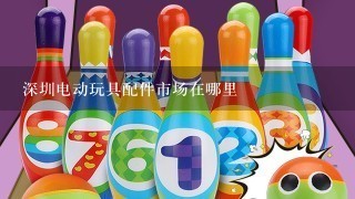 深圳电动玩具配件市场在哪里