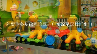 外贸业务基础理论题：广东沈星玩具厂出口1批玩具，纸箱包装其尺寸为48cm×25cm×53cm，每箱毛重为11kg。