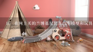 10 在网上买的兰博基尼仿真汽车模型和玩具车1样吗