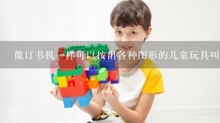 像订书机1样可以按出各种图形的儿童玩具叫什么？