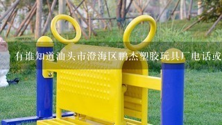 有谁知道汕头市澄海区鹏杰塑胶玩具厂电话或者QQ的麻烦告诉声。谢谢