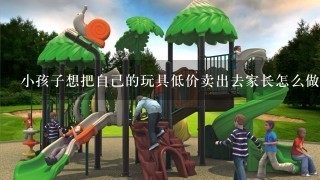 小孩子想把自己的玩具低价卖出去家长怎么做?