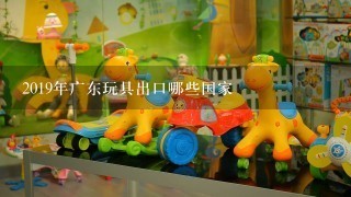 2019年广东玩具出口哪些国家