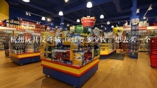 杭州玩具反斗城,nerf要多少钱，想去买1个，家里有可都不怎么好，不知道，多少钱？或者有没有便宜？