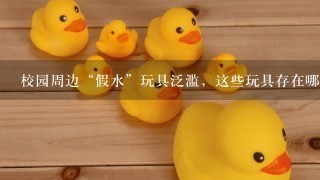 校园周边“假水”玩具泛滥，这些玩具存在哪些安全隐患？