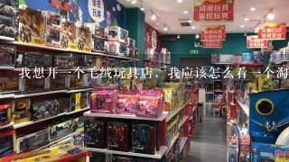 我想开1个毛绒玩具店，我应该怎么看1个淘宝店。 ·