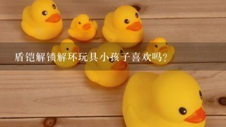 盾铠解锁解环玩具小孩子喜欢吗？