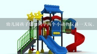 幼儿园孩子借给同学两个小动物玩具1天玩，本来第2天那个小孩东西是带回来了，他居然没去要回来，等过了