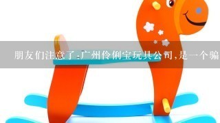 朋友们注意了:广州伶俐宝玩具公司,是1个骗子公司