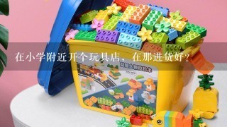 在小学附近开个玩具店，在那进货好？