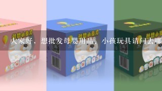 大家好，想批发母婴用品、小孩玩具请问去哪里批发?