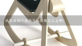 从慈溪到宁波海边玩具体怎么走啊？