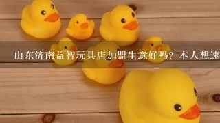 山东济南益智玩具店加盟生意好吗？本人想速度在年前把店做起来。