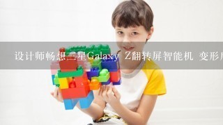 设计师畅想3星Galaxy Z翻转屏智能机 变形后神似回