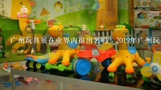 广州玩具展在业界内很出名吗？2019年广州玩具展会有多少展商参与？