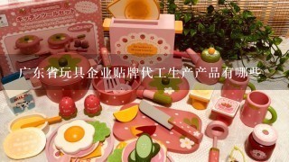 广东省玩具企业贴牌代工生产产品有哪些