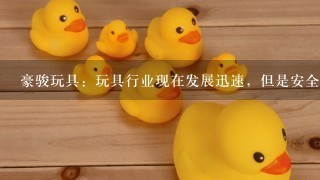 豪骏玩具：玩具行业现在发展迅速，但是安全隐患有哪些？