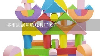 郴州建创塑胶玩具厂怎样
