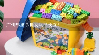 广州哪里拿批发玩具便宜？