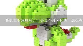 我想买个悠悠球，可是每个月才10块，怎么办？10块我