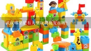 武汉哪里能有大型玩具批发市场？