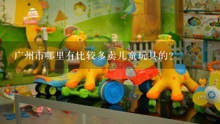 广州市哪里有比较多卖儿童玩具的？