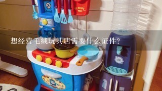 想经营毛绒玩具店需要什么证件？